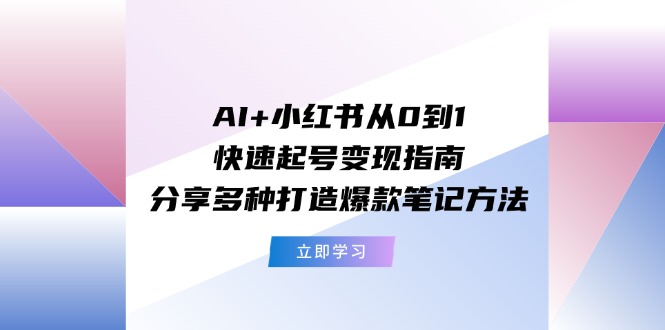 AI+小红书从0到1快速起号变现指南：分享多种打造爆款笔记方法-网创学习网