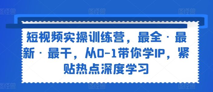 短视频实操训练营，最全·最新·最干，从0-1带你学IP，紧贴热点深度学习-网创学习网