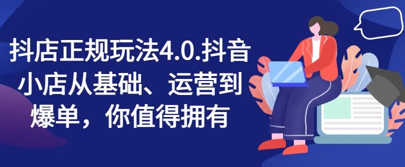 抖店正规玩法4.0，抖音小店从基础、运营到爆单，你值得拥有-网创学习网