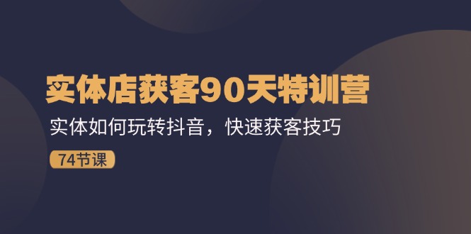 实体店获客90天特训营：实体如何玩转抖音，快速获客技巧（74节）-网创学习网