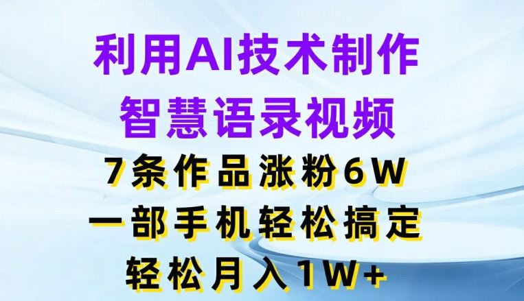 利用AI技术制作智慧语录视频，7条作品涨粉6W，一部手机轻松搞定，轻松月入1W+-网创学习网