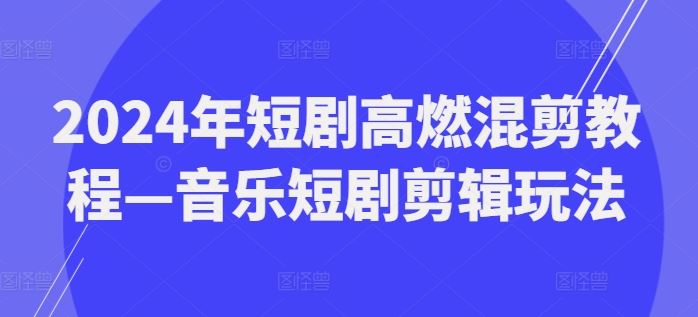 2024年短剧高燃混剪教程—音乐短剧剪辑玩法-网创学习网