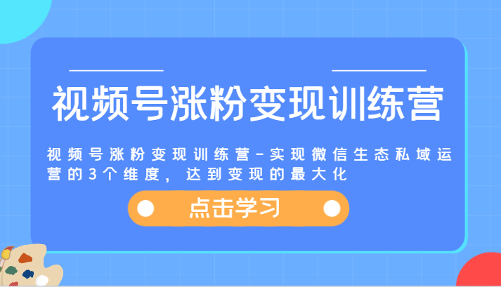 视频号涨粉变现训练营-实现微信生态私域运营的3个维度，达到变现的最大化-网创学习网