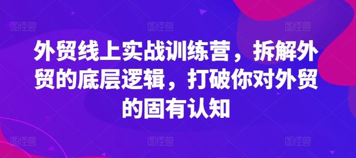 外贸线上实战训练营，拆解外贸的底层逻辑，打破你对外贸的固有认知-网创学习网