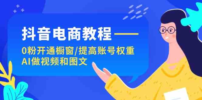 抖音电商教程：0粉开通橱窗/提高账号权重/AI做视频和图文-网创学习网