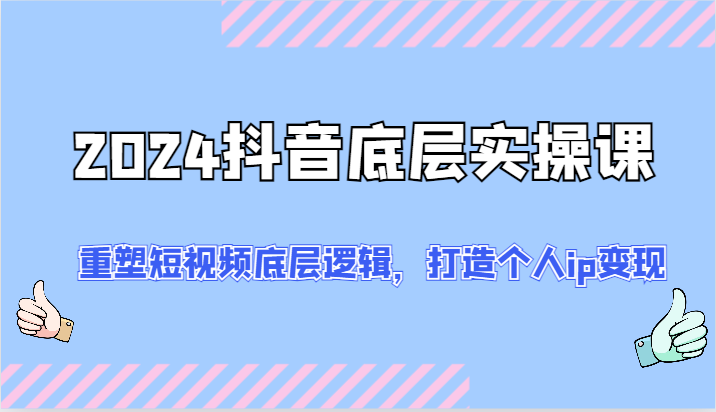 2024抖音底层实操课：重塑短视频底层逻辑，打造个人ip变现（52节）-网创学习网