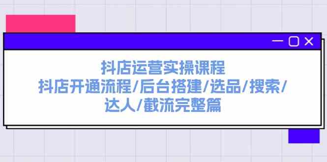 抖店运营实操课程：抖店开通流程/后台搭建/选品/搜索/达人/截流完整篇-网创学习网