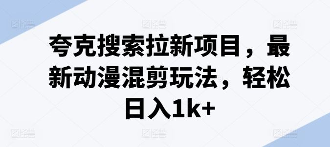 夸克搜索拉新项目，最新动漫混剪玩法，轻松日入1k+-网创学习网