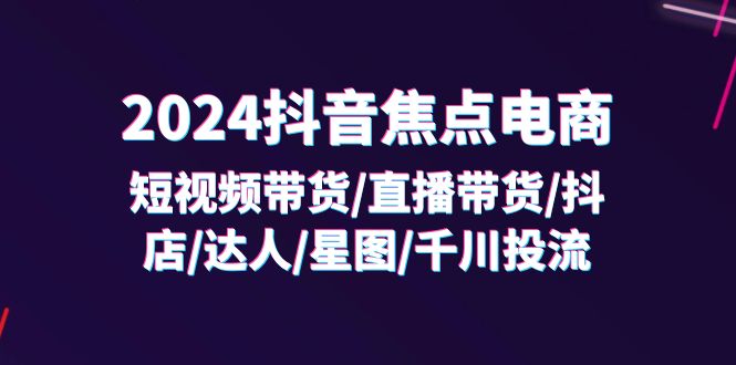 （11794期）2024抖音-焦点电商：短视频带货/直播带货/抖店/达人/星图/千川投流/32节课-网创学习网