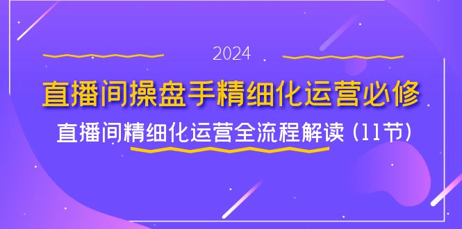 （11796期）直播间-操盘手精细化运营必修，直播间精细化运营全流程解读 (11节)-网创学习网