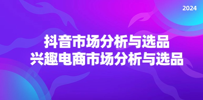 （11800期）2024抖音/市场分析与选品，兴趣电商市场分析与选品-网创学习网