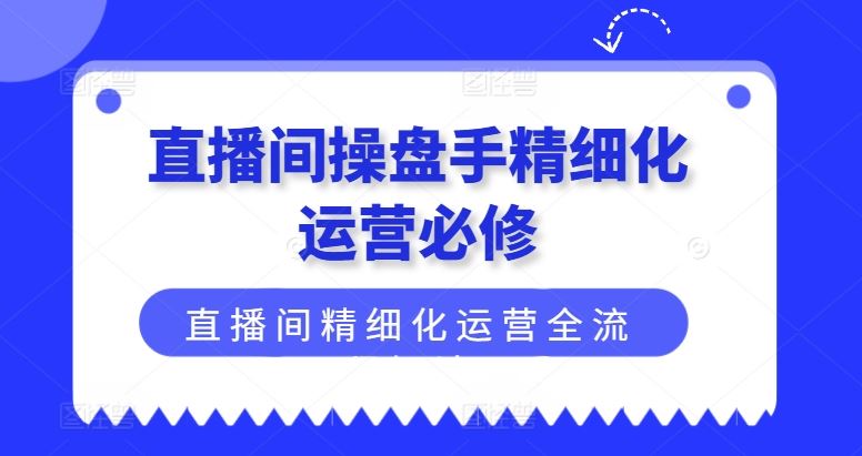 直播间操盘手精细化运营必修，直播间精细化运营全流程解读-网创学习网