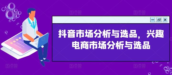 抖音市场分析与选品，兴趣电商市场分析与选品-网创学习网