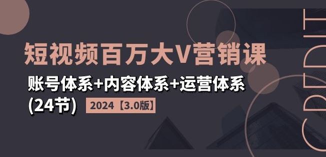 2024短视频百万大V营销课【3.0版】账号体系+内容体系+运营体系(24节)-网创学习网