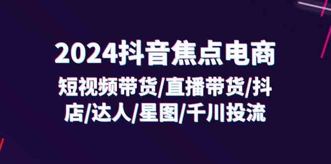 2024抖音焦点电商：短视频带货/直播带货/抖店/达人/星图/千川投流/32节课-网创学习网