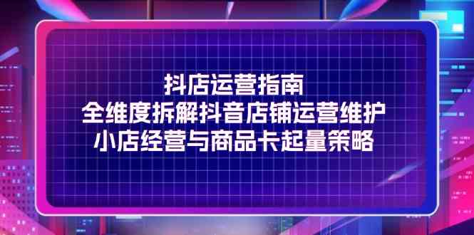 抖店运营指南，全维度拆解抖音店铺运营维护，小店经营与商品卡起量策略-网创学习网