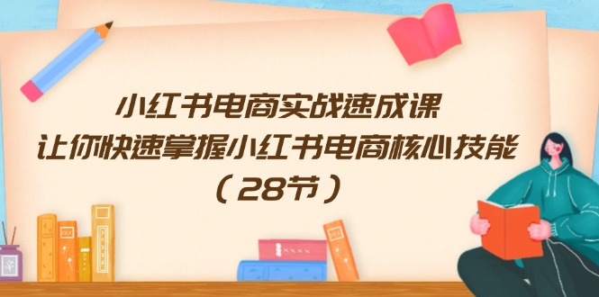 （11824期）小红书电商实战速成课，让你快速掌握小红书电商核心技能（28节）-网创学习网