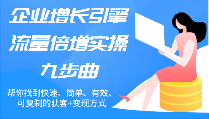 企业增长引擎流量倍增实操九步曲，帮你找到快速、简单、有效、可复制的获客+变现方式-网创学习网