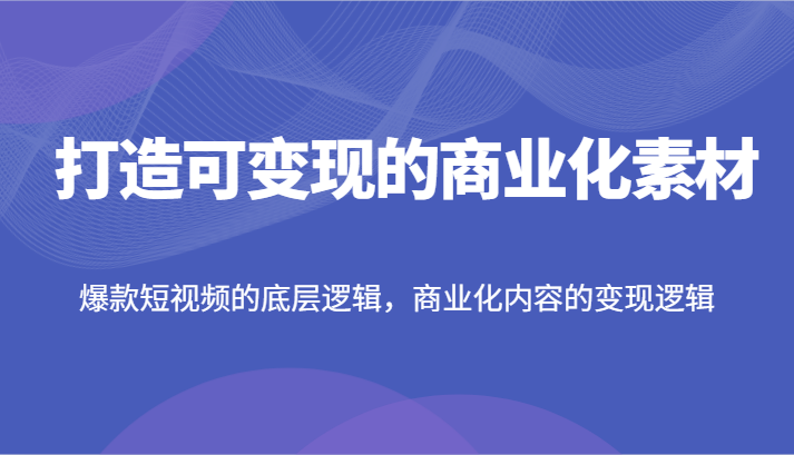 打造可变现的商业化素材，爆款短视频的底层逻辑，商业化内容的变现逻辑-网创学习网