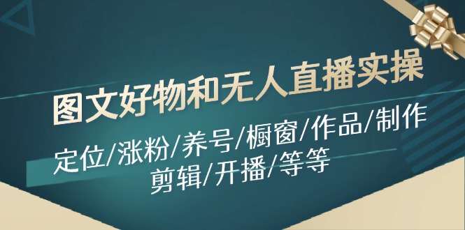 （11840期）图文好物和无人直播实操：定位/涨粉/养号/橱窗/作品/制作/剪辑/开播/等等-网创学习网