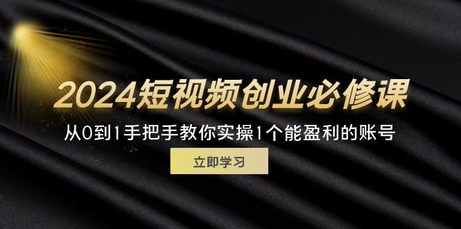 （11846期）2024短视频创业必修课，从0到1手把手教你实操1个能盈利的账号 (32节)-网创学习网