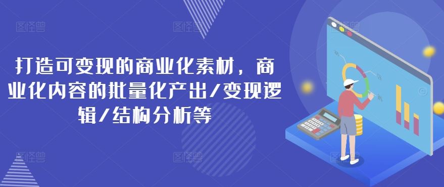 打造可变现的商业化素材，商业化内容的批量化产出/变现逻辑/结构分析等-网创学习网