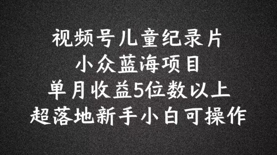 2024蓝海项目视频号儿童纪录片科普，单月收益5位数以上，新手小白可操作【揭秘】-网创学习网