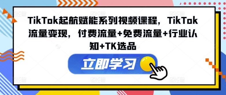 TikTok起航赋能系列视频课程，TikTok流量变现，付费流量+免费流量+行业认知+TK选品-网创学习网