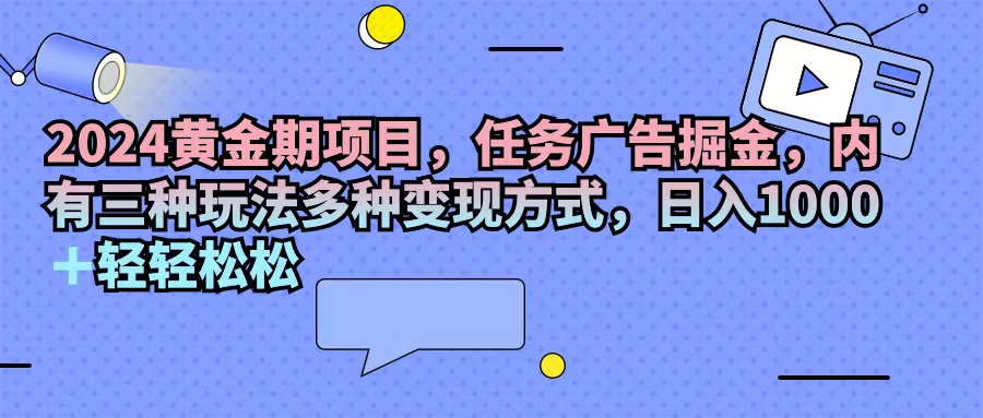 （11871期）2024黄金期项目，任务广告掘金，内有三种玩法多种变现方式，日入1000+…-网创学习网