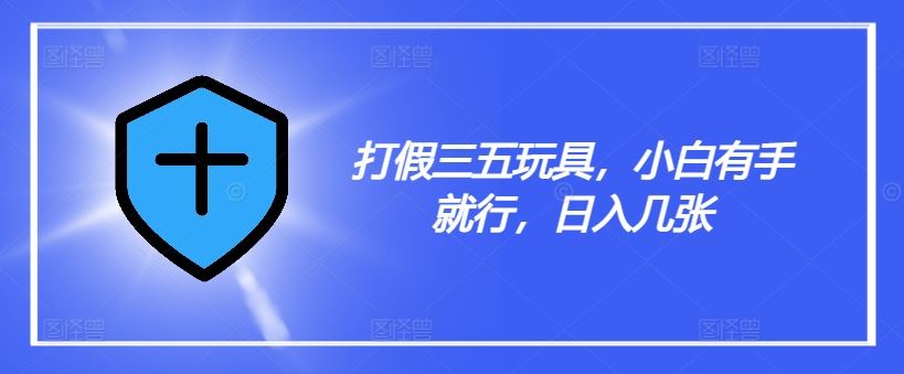 打假三五玩具，小白有手就行，日入几张【仅揭秘】-网创学习网