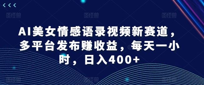 AI美女情感语录视频新赛道，多平台发布赚收益，每天一小时，日入400+【揭秘】-网创学习网