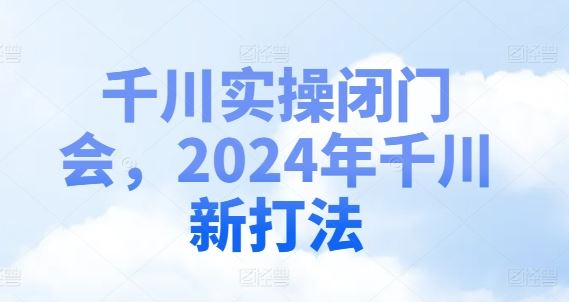 千川实操闭门会，2024年千川新打法-网创学习网