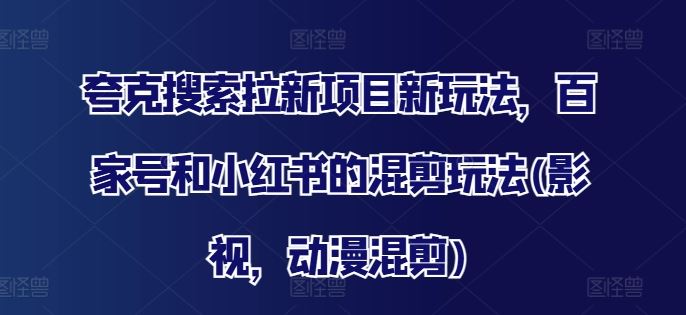 夸克搜索拉新项目新玩法，百家号和小红书的混剪玩法(影视，动漫混剪)-网创学习网