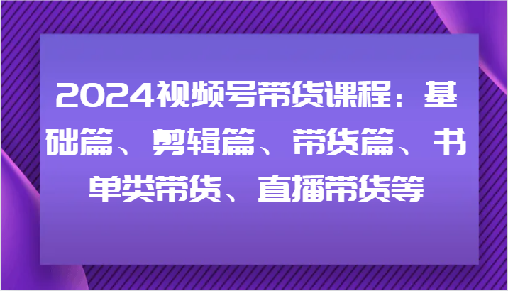 2024视频号带货课程：基础篇、剪辑篇、带货篇、书单类带货、直播带货等-网创学习网