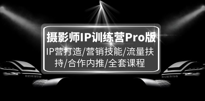 （11899期）摄影师IP训练营Pro版，IP营打造/营销技能/流量扶持/合作内推/全套课程-网创学习网