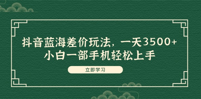 （11903期）抖音蓝海差价玩法，一天3500+，小白一部手机轻松上手-网创学习网