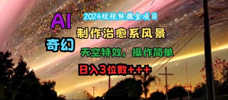 2024短视频掘金项目，AI制作治愈系风景，奇幻天空特效，操作简单，日入3位数【揭秘】-网创学习网