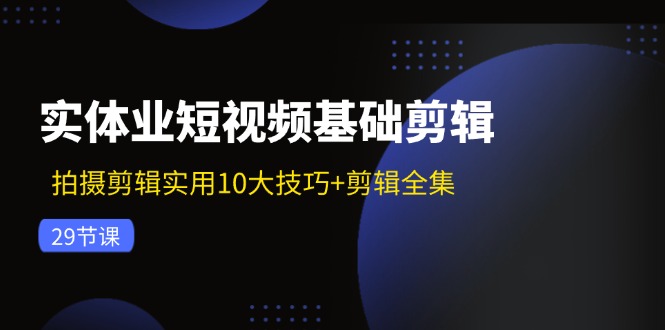 （11914期）实体业短视频基础剪辑：拍摄剪辑实用10大技巧+剪辑全集（29节）-网创学习网