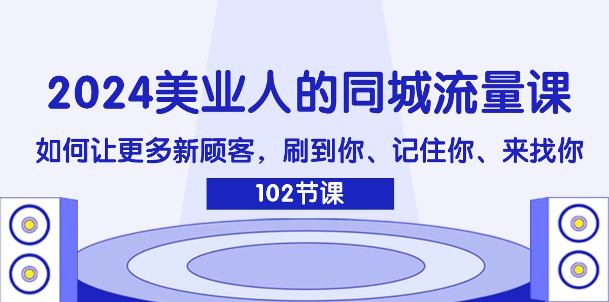 （11918期）2024美业人的同城流量课：如何让更多新顾客，刷到你、记住你、来找你-网创学习网