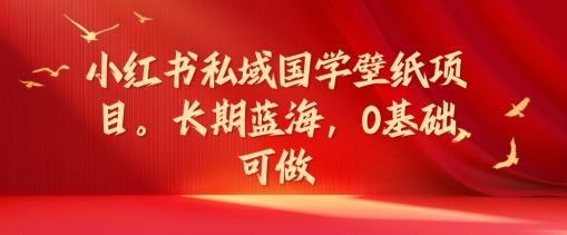 小红书私域国学壁纸项目，长期蓝海，0基础可做【揭秘】-网创学习网