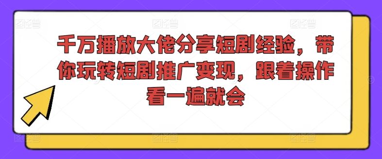 千万播放大佬分享短剧经验，带你玩转短剧推广变现，跟着操作看一遍就会-网创学习网