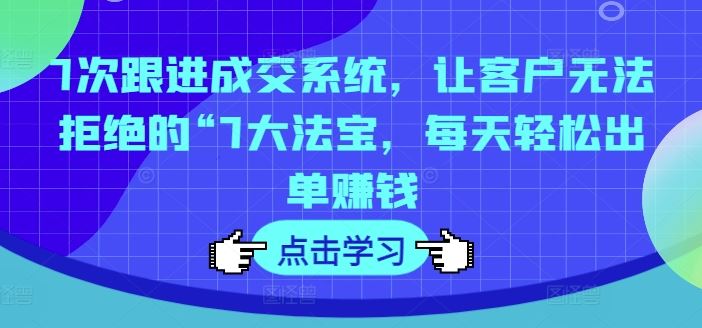 7次跟进成交系统，让客户无法拒绝的“7大法宝，每天轻松出单赚钱-网创学习网