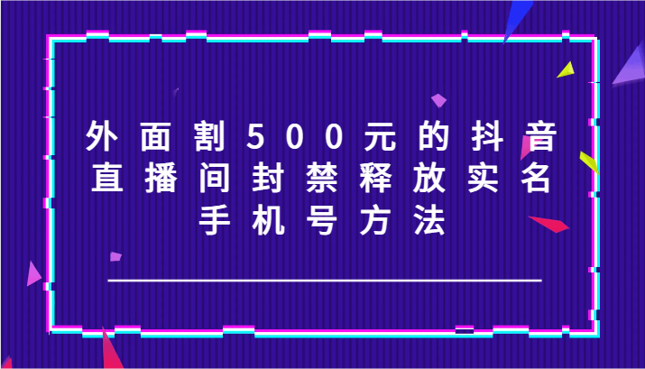 外面割500元的抖音直播间封禁释放实名/手机号方法！-网创学习网