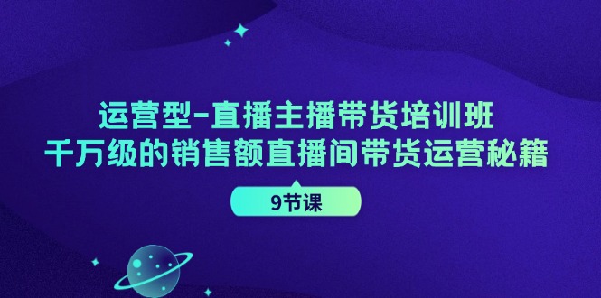 （11974期）运营型-直播主播带货培训班，千万级的销售额直播间带货运营秘籍（9节课）-网创学习网