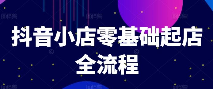 抖音小店零基础起店全流程，快速打造单品爆款技巧、商品卡引流模式与推流算法等-网创学习网