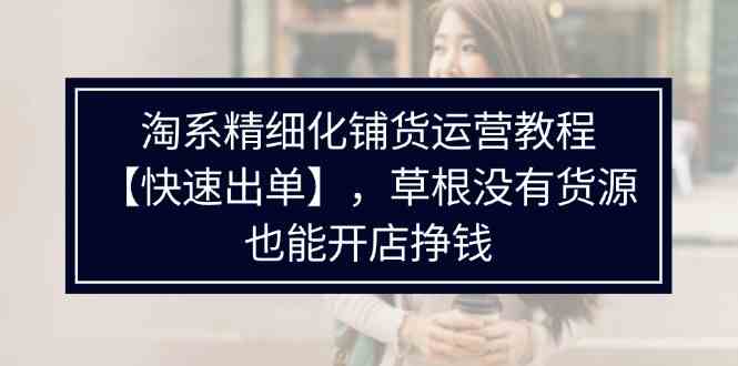 淘系精细化铺货运营教程，普通人没有货源也能快速开店出单挣钱（538节）-网创学习网