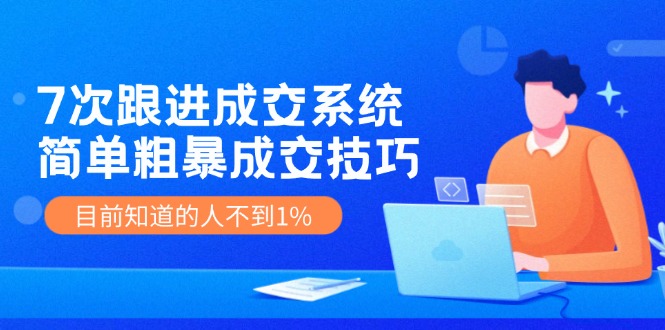 《7次跟进成交系统》简单粗暴的成交技巧，目前不到1%的人知道！-网创学习网