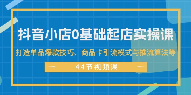 （11977期）抖音小店0基础起店实操课，打造单品爆款技巧、商品卡引流模式与推流算法等-网创学习网