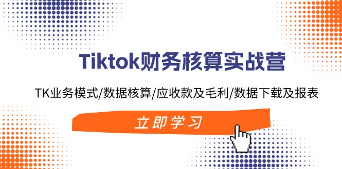 （11978期）Tiktok财务核算实战营：TK业务模式/数据核算/应收款及毛利/数据下载及报表-网创学习网