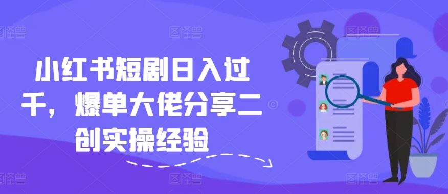 小红书短剧日入过千，爆单大佬分享二创实操经验-网创学习网